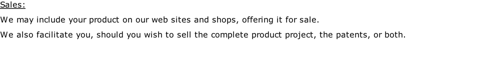 Sales: We may include your product on our web sites and shops, offering it for sale. We also facilitate you, should you wish to sell the complete product project, the patents, or both.