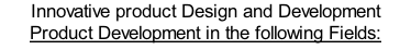 Innovative product Design and Development Product Development in the following Fields: